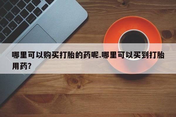 私人打胎药微信在线购买哪里可以购买打胎的药呢.哪里可以买到打胎用药？