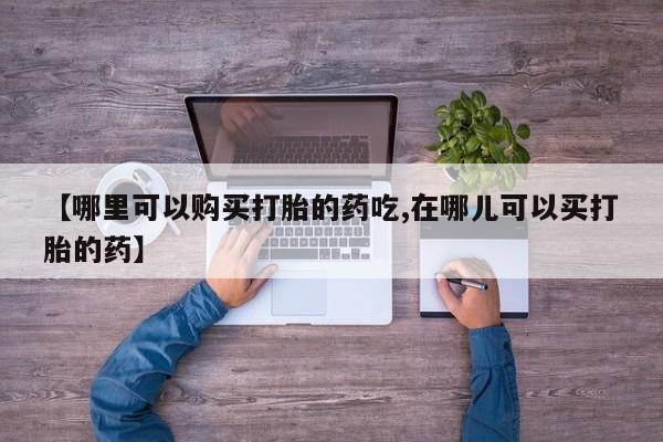 私人打胎药微信在线购买【哪里可以购买打胎的药吃,在哪儿可以买打胎的药】