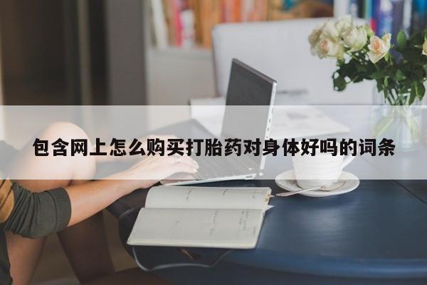 私人打胎药微信在线购买包含网上怎么购买打胎药对身体好吗的词条