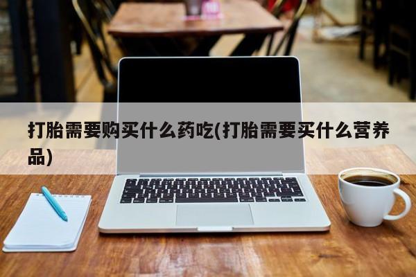 私人打胎药微信在线购买打胎需要购买什么药吃(打胎需要买什么营养品)