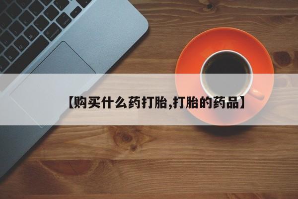 私人打胎药微信在线购买【购买什么药打胎,打胎的药品】